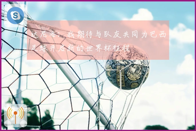 达尼洛：我期待与队友共同为巴西足球开启新的世界杯征程