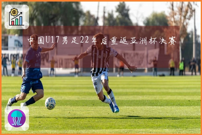 中国U17男足22年后重返亚洲杯决赛