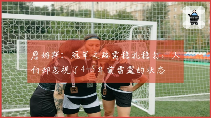 詹姆斯：冠军之路需稳扎稳打，人们却忽视了4-5年前雷霆的状态